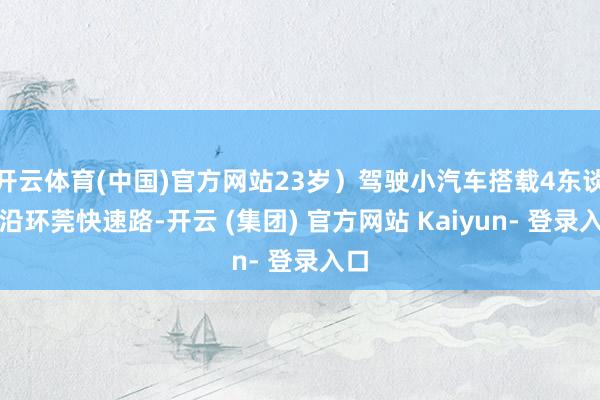 开云体育(中国)官方网站23岁）驾驶小汽车搭载4东谈主沿环莞快速路-开云 (集团) 官方网站 Kaiyun- 登录入口