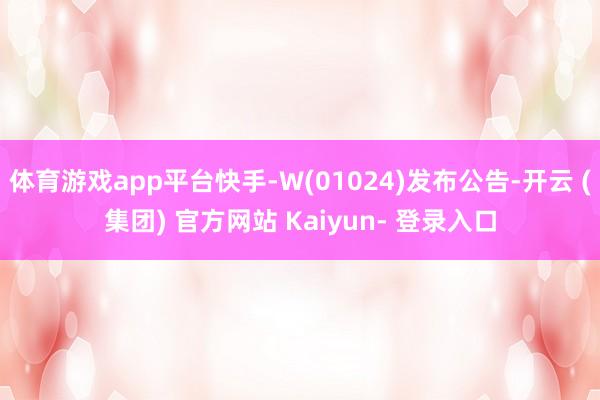 体育游戏app平台快手-W(01024)发布公告-开云 (集团) 官方网站 Kaiyun- 登录入口