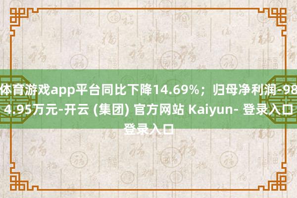 体育游戏app平台同比下降14.69%；归母净利润-984.95万元-开云 (集团) 官方网站 Kaiyun- 登录入口
