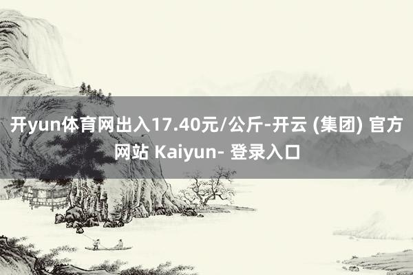 开yun体育网出入17.40元/公斤-开云 (集团) 官方网站 Kaiyun- 登录入口