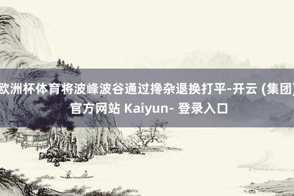 欧洲杯体育将波峰波谷通过搀杂退换打平-开云 (集团) 官方网站 Kaiyun- 登录入口