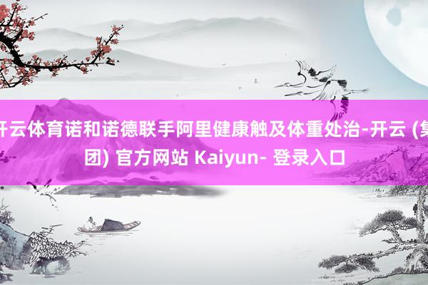 开云体育诺和诺德联手阿里健康触及体重处治-开云 (集团) 官方网站 Kaiyun- 登录入口