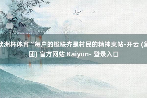 欧洲杯体育“每户的楹联齐是村民的精神柬帖-开云 (集团) 官方网站 Kaiyun- 登录入口