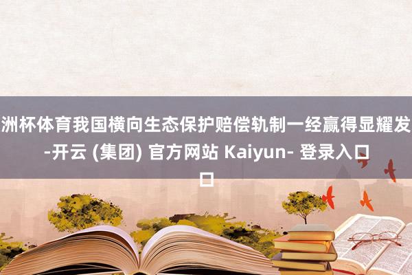 欧洲杯体育我国横向生态保护赔偿轨制一经赢得显耀发达-开云 (集团) 官方网站 Kaiyun- 登录入口