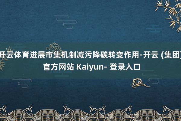 开云体育进展市集机制减污降碳转变作用-开云 (集团) 官方网站 Kaiyun- 登录入口