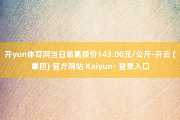 开yun体育网当日最高报价143.00元/公斤-开云 (集团) 官方网站 Kaiyun- 登录入口