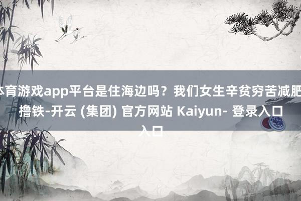 体育游戏app平台是住海边吗？我们女生辛贫穷苦减肥、撸铁-开云 (集团) 官方网站 Kaiyun- 登录入口