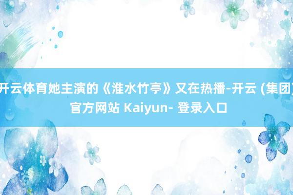 开云体育她主演的《淮水竹亭》又在热播-开云 (集团) 官方网站 Kaiyun- 登录入口