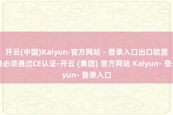 开云(中国)Kaiyun·官方网站 - 登录入口出口欧盟的电扇必须通过CE认证-开云 (集团) 官方网站 Kaiyun- 登录入口