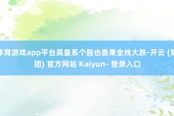体育游戏app平台英皇系个股也委果全线大跌-开云 (集团) 官方网站 Kaiyun- 登录入口
