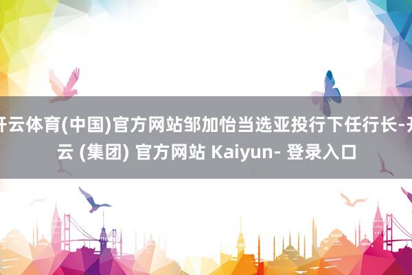 开云体育(中国)官方网站邹加怡当选亚投行下任行长-开云 (集团) 官方网站 Kaiyun- 登录入口
