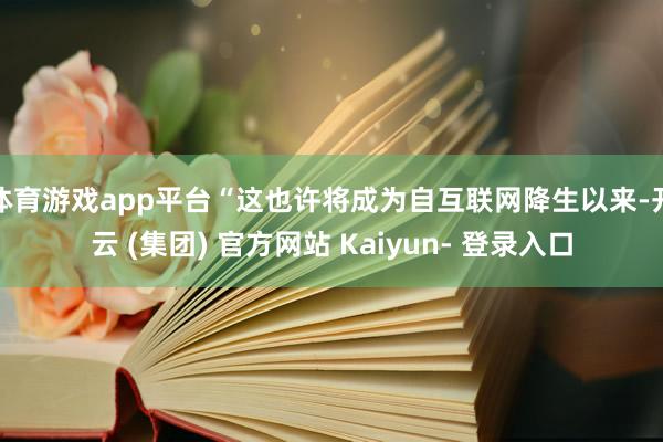 体育游戏app平台“这也许将成为自互联网降生以来-开云 (集团) 官方网站 Kaiyun- 登录入口