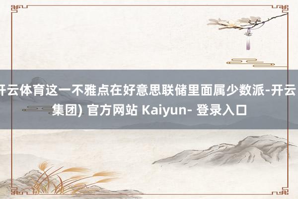 开云体育这一不雅点在好意思联储里面属少数派-开云 (集团) 官方网站 Kaiyun- 登录入口