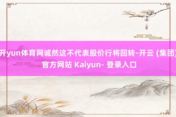 开yun体育网诚然这不代表股价行将回转-开云 (集团) 官方网站 Kaiyun- 登录入口