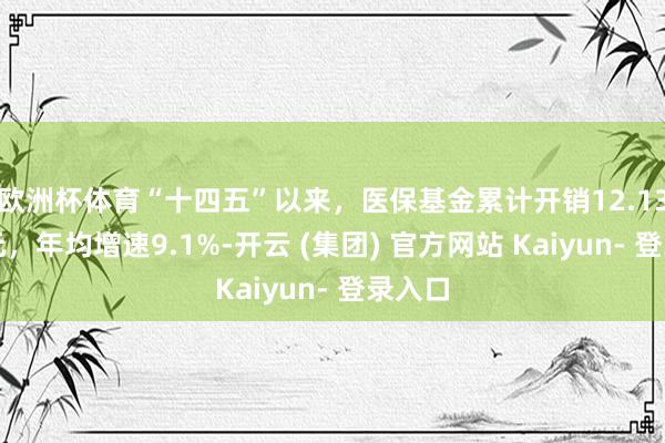 欧洲杯体育“十四五”以来，医保基金累计开销12.13万亿元，年均增速9.1%-开云 (集团) 官方网站 Kaiyun- 登录入口