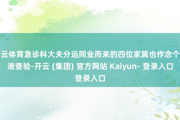 开云体育急诊科大夫分远同业而来的四位家属也作念个血液查验-开云 (集团) 官方网站 Kaiyun- 登录入口