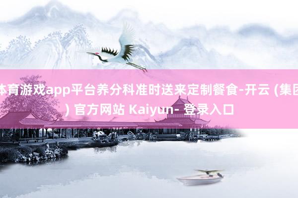 体育游戏app平台养分科准时送来定制餐食-开云 (集团) 官方网站 Kaiyun- 登录入口