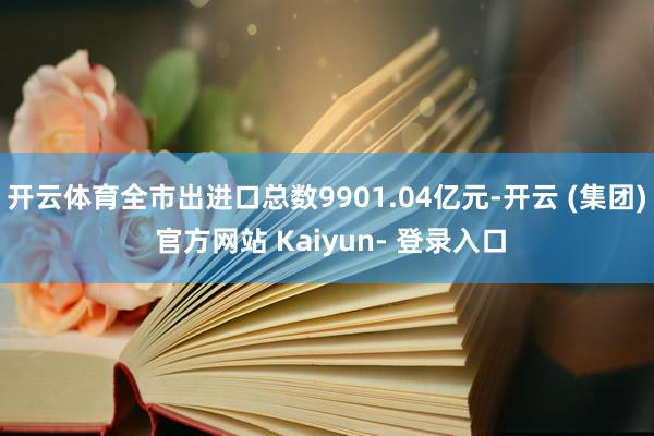 开云体育全市出进口总数9901.04亿元-开云 (集团) 官方网站 Kaiyun- 登录入口