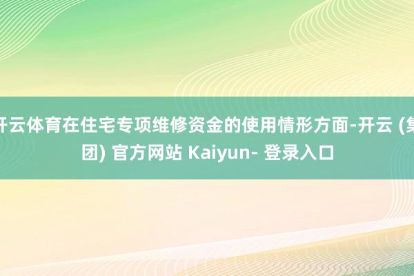 开云体育在住宅专项维修资金的使用情形方面-开云 (集团) 官方网站 Kaiyun- 登录入口
