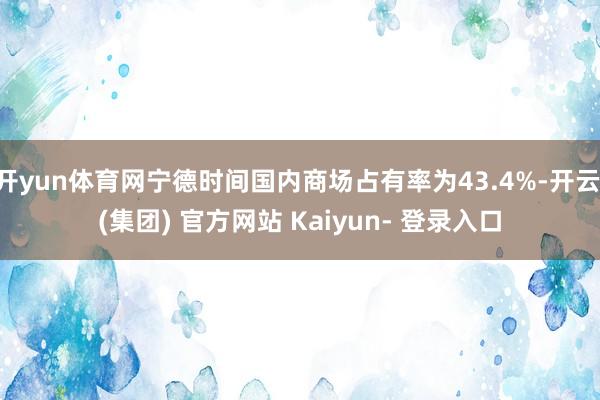 开yun体育网宁德时间国内商场占有率为43.4%-开云 (集团) 官方网站 Kaiyun- 登录入口
