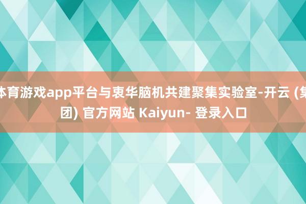 体育游戏app平台与衷华脑机共建聚集实验室-开云 (集团) 官方网站 Kaiyun- 登录入口