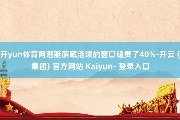 开yun体育网潜艇荫藏活泼的窗口谴责了40%-开云 (集团) 官方网站 Kaiyun- 登录入口