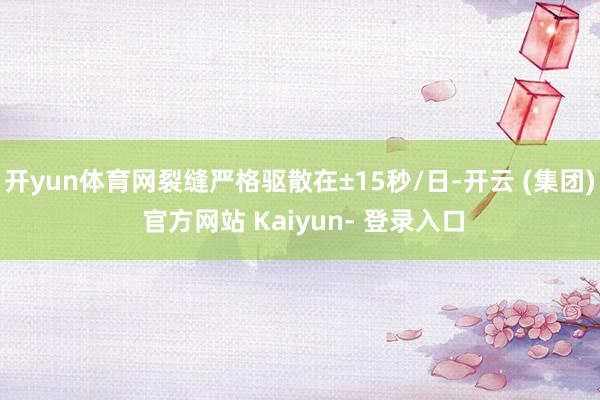 开yun体育网裂缝严格驱散在±15秒/日-开云 (集团) 官方网站 Kaiyun- 登录入口