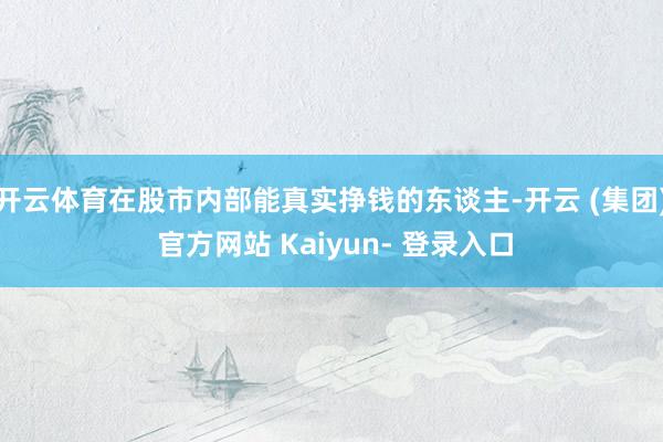 开云体育在股市内部能真实挣钱的东谈主-开云 (集团) 官方网站 Kaiyun- 登录入口