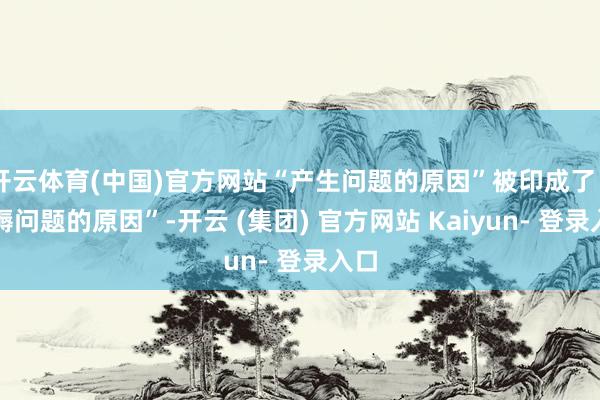 开云体育(中国)官方网站“产生问题的原因”被印成了“坐褥问题的原因”-开云 (集团) 官方网站 Kaiyun- 登录入口
