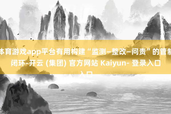 体育游戏app平台有用构建“监测—整改—问责”的管制闭环-开云 (集团) 官方网站 Kaiyun- 登录入口