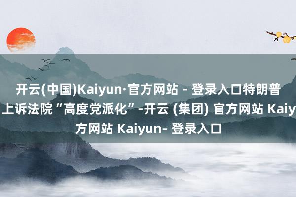 开云(中国)Kaiyun·官方网站 - 登录入口特朗普抨击联邦巡回上诉法院“高度党派化”-开云 (集团) 官方网站 Kaiyun- 登录入口