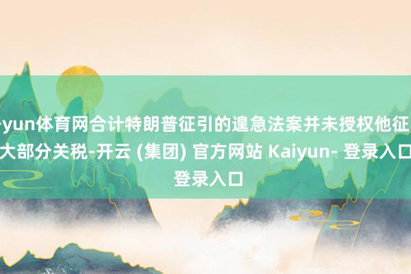 开yun体育网合计特朗普征引的遑急法案并未授权他征收大部分关税-开云 (集团) 官方网站 Kaiyun- 登录入口