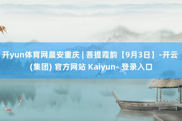 开yun体育网晨安重庆 | 菩提霞韵【9月3日】-开云 (集团) 官方网站 Kaiyun- 登录入口