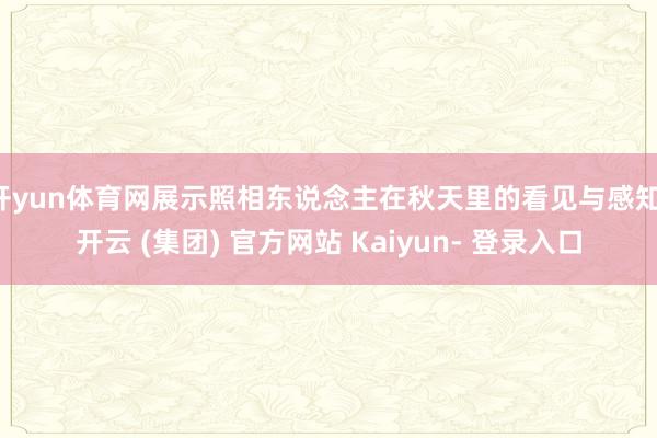 开yun体育网展示照相东说念主在秋天里的看见与感知-开云 (集团) 官方网站 Kaiyun- 登录入口