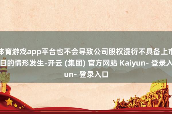 体育游戏app平台也不会导致公司股权漫衍不具备上市条目的情形发生-开云 (集团) 官方网站 Kaiyun- 登录入口