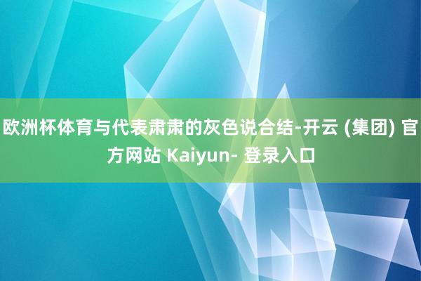 欧洲杯体育与代表肃肃的灰色说合结-开云 (集团) 官方网站 Kaiyun- 登录入口