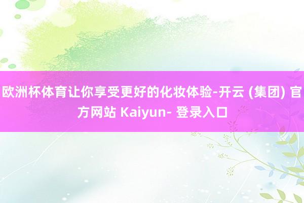 欧洲杯体育让你享受更好的化妆体验-开云 (集团) 官方网站 Kaiyun- 登录入口