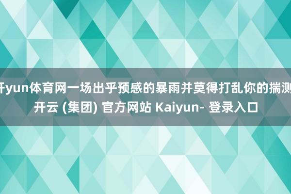 开yun体育网一场出乎预感的暴雨并莫得打乱你的揣测-开云 (集团) 官方网站 Kaiyun- 登录入口
