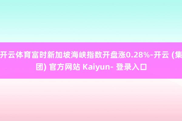 开云体育富时新加坡海峡指数开盘涨0.28%-开云 (集团) 官方网站 Kaiyun- 登录入口