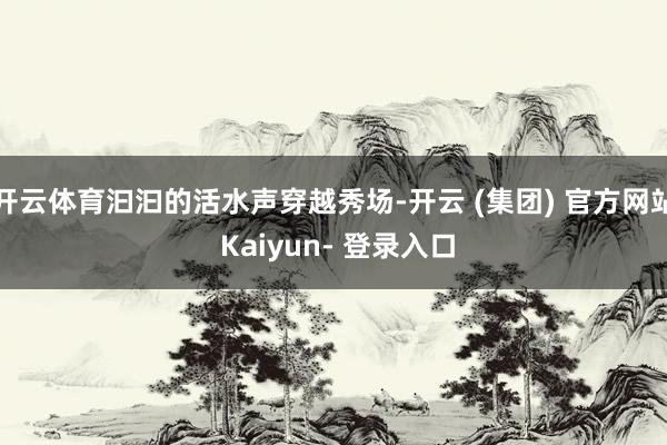 开云体育汩汩的活水声穿越秀场-开云 (集团) 官方网站 Kaiyun- 登录入口