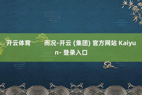 开云体育        而况-开云 (集团) 官方网站 Kaiyun- 登录入口