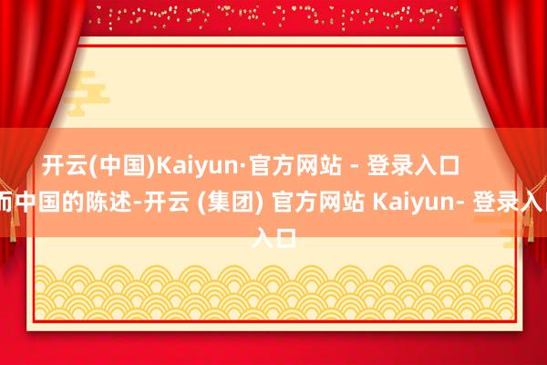 开云(中国)Kaiyun·官方网站 - 登录入口        而中国的陈述-开云 (集团) 官方网站 Kaiyun- 登录入口