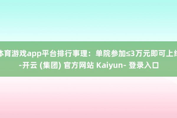 体育游戏app平台排行事理:单院参加≤3万元即可上线-开云 (集团) 官方网站 Kaiyun- 登录入口