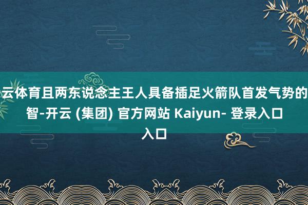 开云体育且两东说念主王人具备插足火箭队首发气势的才智-开云 (集团) 官方网站 Kaiyun- 登录入口