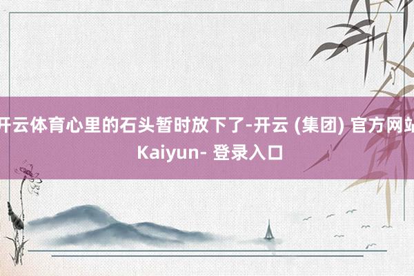 开云体育心里的石头暂时放下了-开云 (集团) 官方网站 Kaiyun- 登录入口
