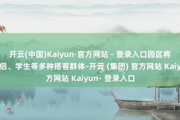 开云(中国)Kaiyun·官方网站 - 登录入口园区将针对家庭、情侣、学生等多种搭客群体-开云 (集团) 官方网站 Kaiyun- 登录入口