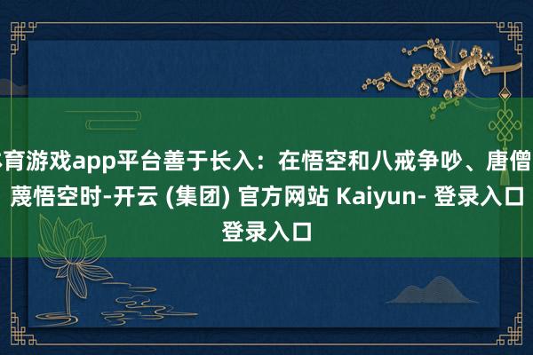 体育游戏app平台善于长入：在悟空和八戒争吵、唐僧诬蔑悟空时-开云 (集团) 官方网站 Kaiyun- 登录入口