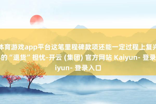 体育游戏app平台这笔里程碑款项还能一定过程上复兴外界的“退货”担忧-开云 (集团) 官方网站 Kaiyun- 登录入口