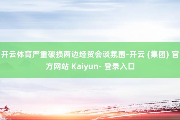 开云体育严重破损两边经贸会谈氛围-开云 (集团) 官方网站 Kaiyun- 登录入口