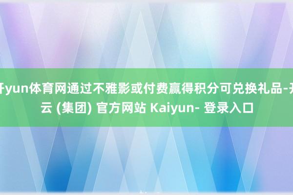 开yun体育网通过不雅影或付费赢得积分可兑换礼品-开云 (集团) 官方网站 Kaiyun- 登录入口